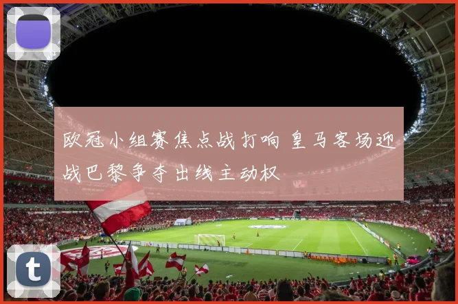 欧冠小组赛焦点战打响 皇马客场迎战巴黎争夺出线主动权