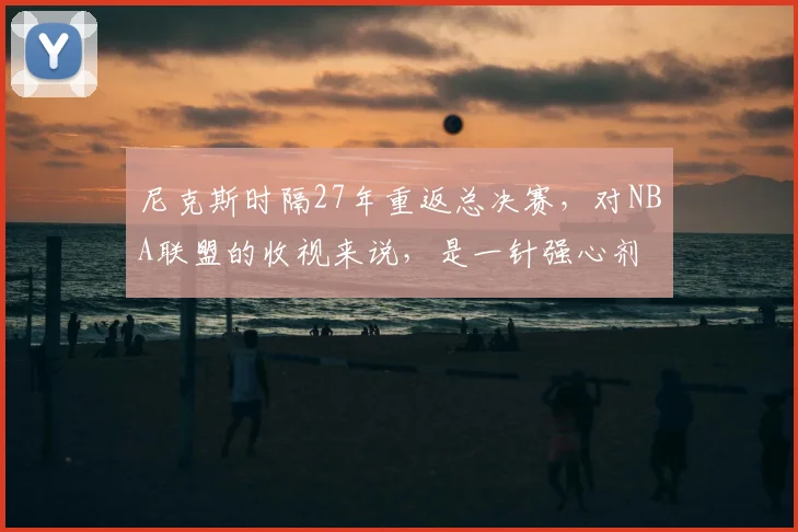 尼克斯时隔27年重返总决赛，对NBA联盟的收视来说，是一针强心剂