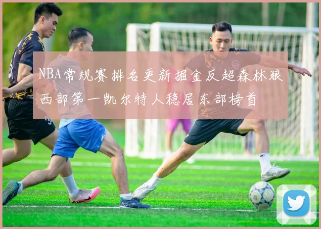 NBA常规赛排名更新掘金反超森林狼西部第一凯尔特人稳居东部榜首