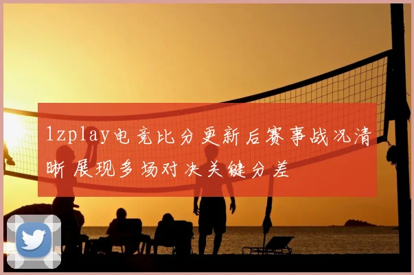 1zplay电竞比分更新后赛事战况清晰 展现多场对决关键分差