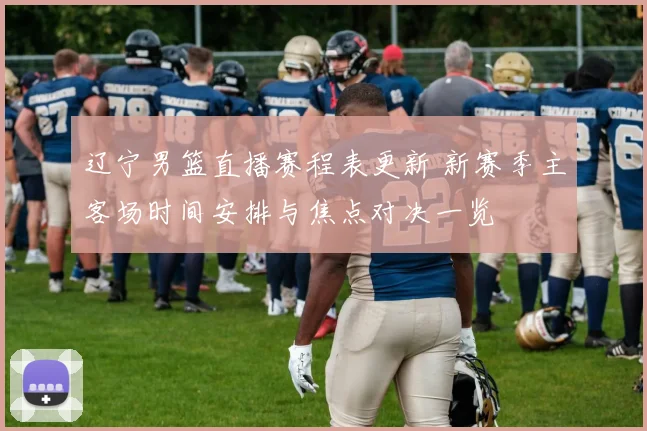 辽宁男篮直播赛程表更新 新赛季主客场时间安排与焦点对决一览