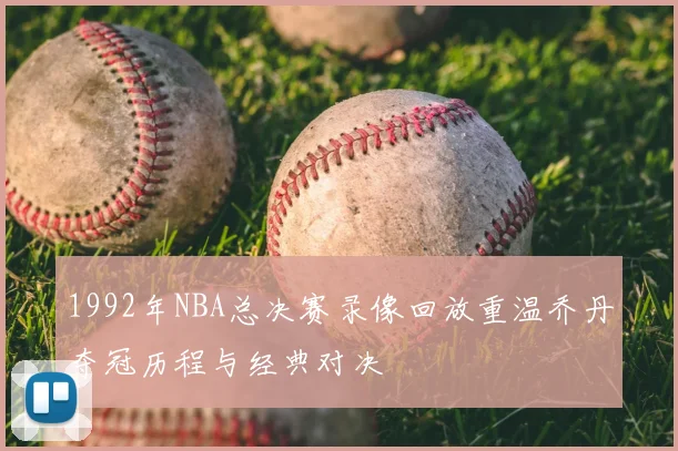 1992年NBA总决赛录像回放重温乔丹夺冠历程与经典对决