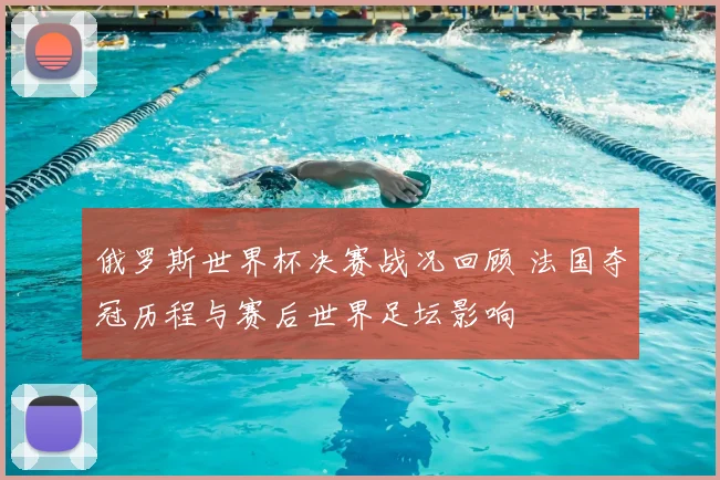 俄罗斯世界杯决赛战况回顾 法国夺冠历程与赛后世界足坛影响