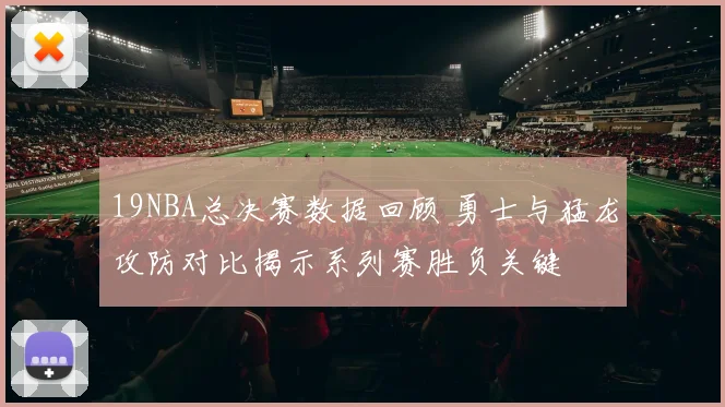 19NBA总决赛数据回顾 勇士与猛龙攻防对比揭示系列赛胜负关键