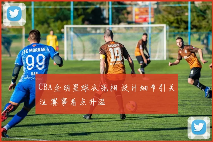 CBA全明星球衣亮相 设计细节引关注 赛事看点升温
