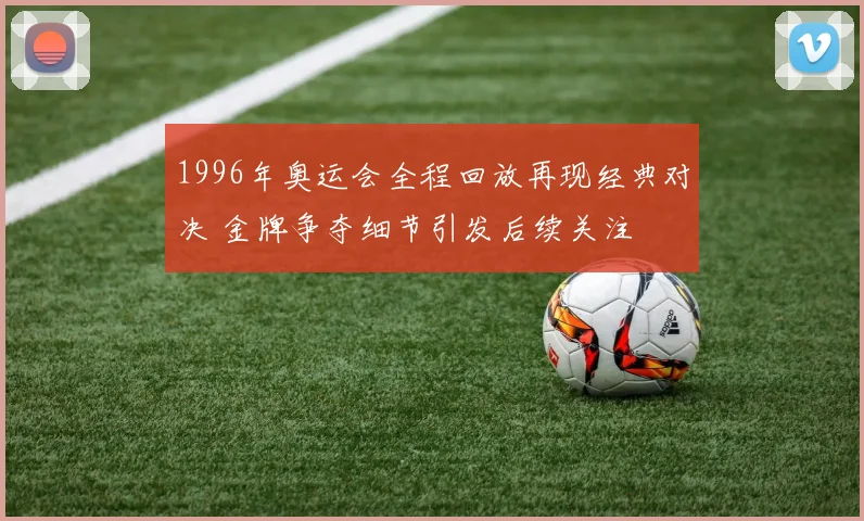 1996年奥运会全程回放再现经典对决 金牌争夺细节引发后续关注