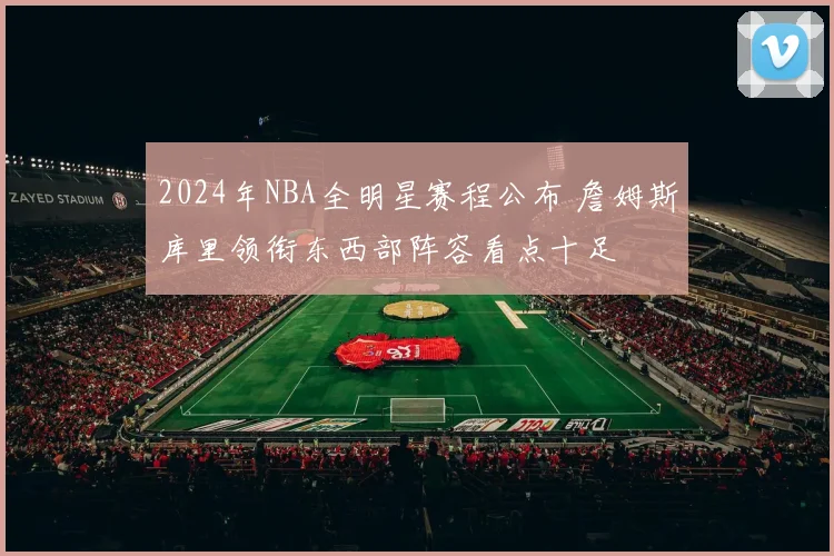 2024年NBA全明星赛程公布 詹姆斯库里领衔东西部阵容看点十足