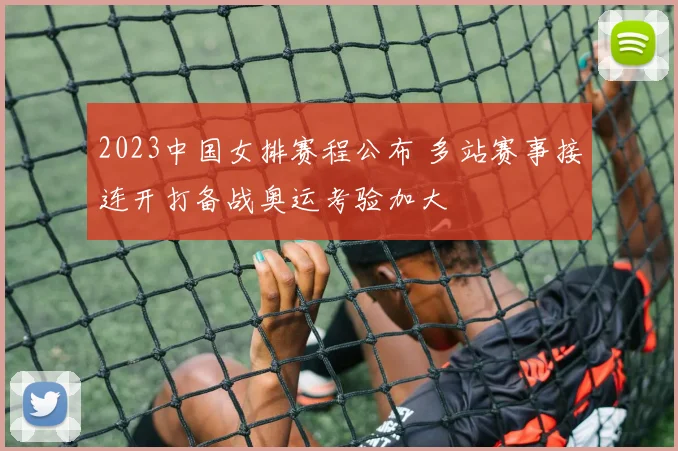 2023中国女排赛程公布 多站赛事接连开打备战奥运考验加大