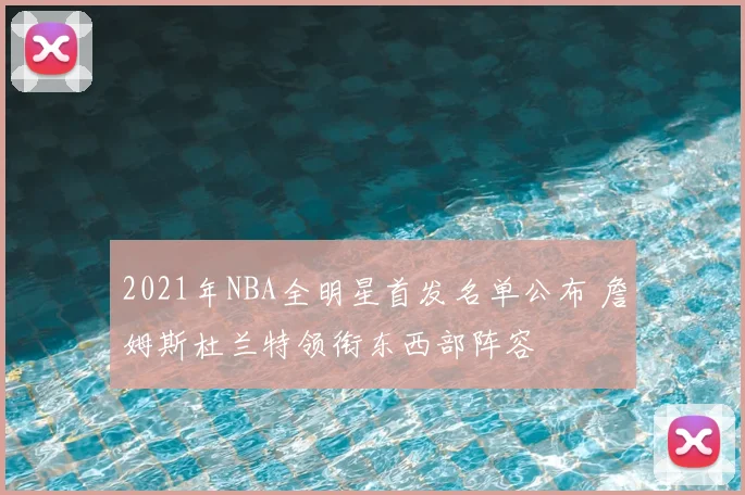 2021年NBA全明星首发名单公布 詹姆斯杜兰特领衔东西部阵容