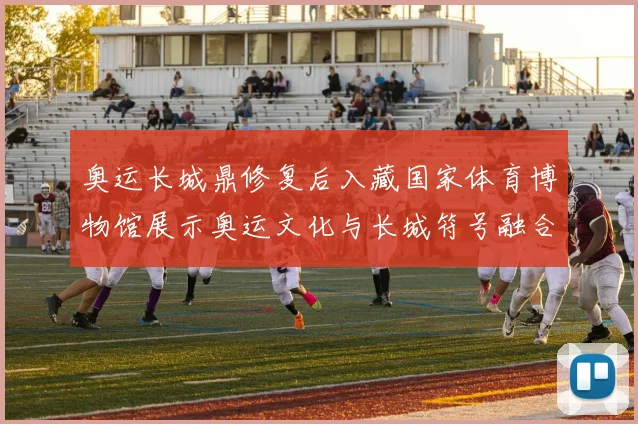 奥运长城鼎修复后入藏国家体育博物馆展示奥运文化与长城符号融合