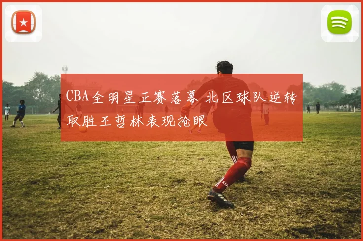 CBA全明星正赛落幕 北区球队逆转取胜王哲林表现抢眼