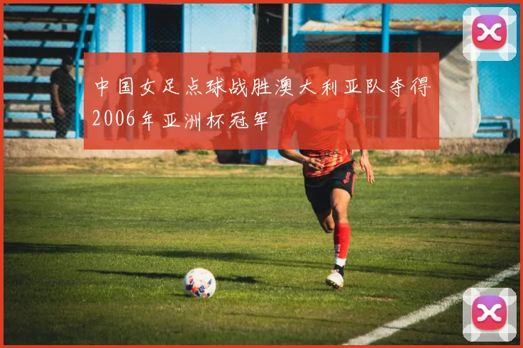 中国女足点球战胜澳大利亚队夺得2006年亚洲杯冠军