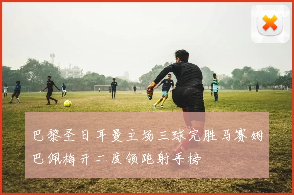 巴黎圣日耳曼主场三球完胜马赛姆巴佩梅开二度领跑射手榜